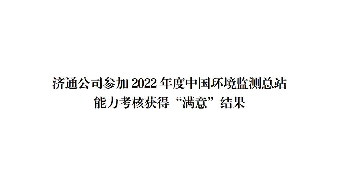 济通公司参加 2022 年度中国环境监测总站 能力考核获得“满意”结果